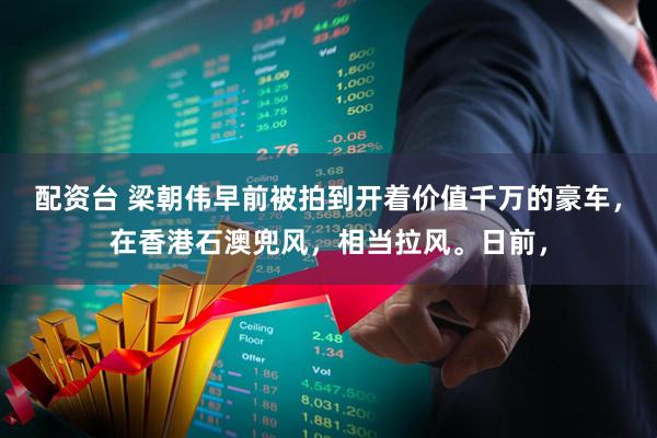 配资台 梁朝伟早前被拍到开着价值千万的豪车，在香港石澳兜风，相当拉风。日前，