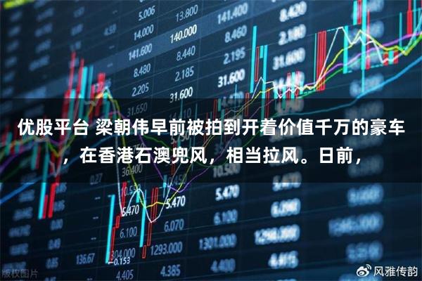 优股平台 梁朝伟早前被拍到开着价值千万的豪车，在香港石澳兜风，相当拉风。日前，
