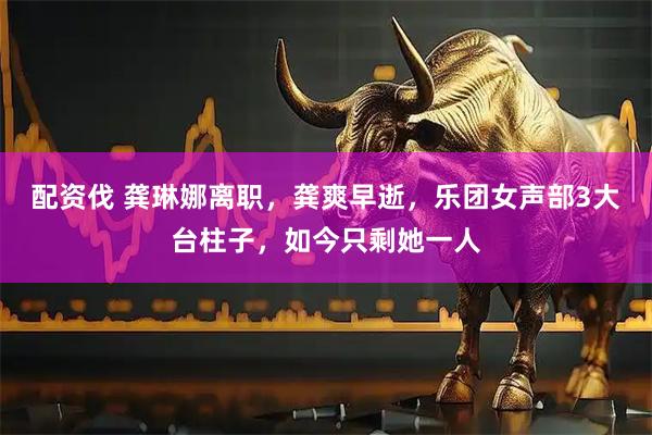 配资伐 龚琳娜离职，龚爽早逝，乐团女声部3大台柱子，如今只剩她一人