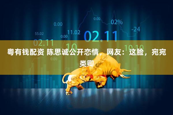 粤有钱配资 陈思诚公开恋情，网友：这脸，宛宛类卿