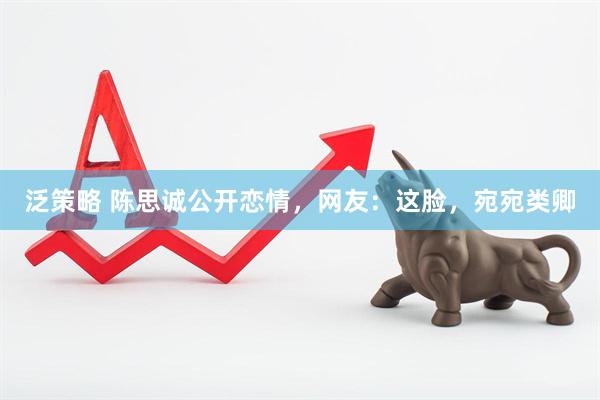 泛策略 陈思诚公开恋情，网友：这脸，宛宛类卿