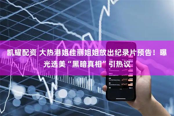 凯耀配资 大热港姐佳丽姐姐放出纪录片预告！曝光选美“黑暗真相”引热议