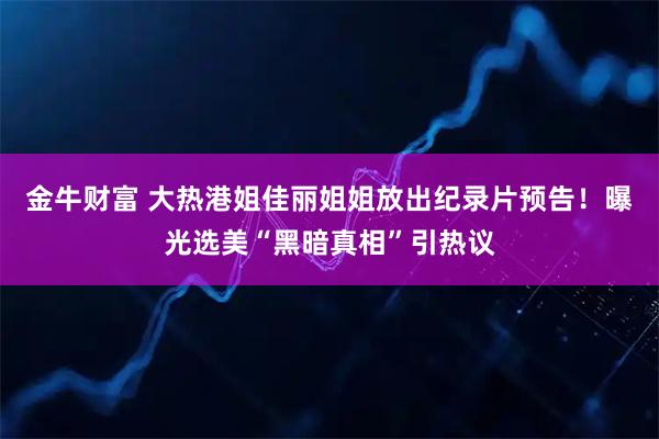 金牛财富 大热港姐佳丽姐姐放出纪录片预告！曝光选美“黑暗真相”引热议