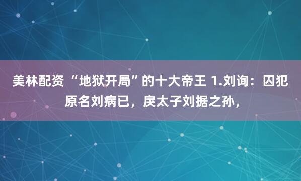 美林配资 “地狱开局”的十大帝王 1.刘询：囚犯 原名刘病已，戾太子刘据之孙，