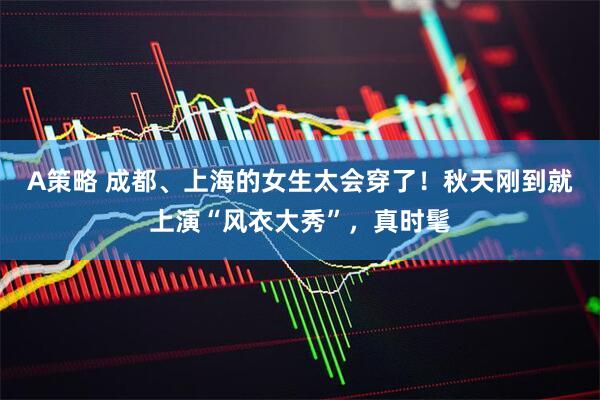 A策略 成都、上海的女生太会穿了！秋天刚到就上演“风衣大秀”，真时髦