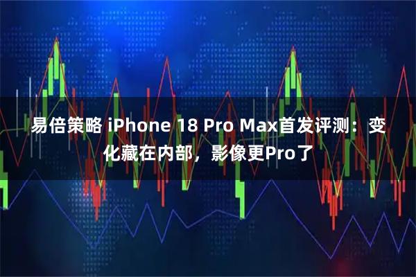 易倍策略 iPhone 18 Pro Max首发评测：变化藏在内部，影像更Pro了