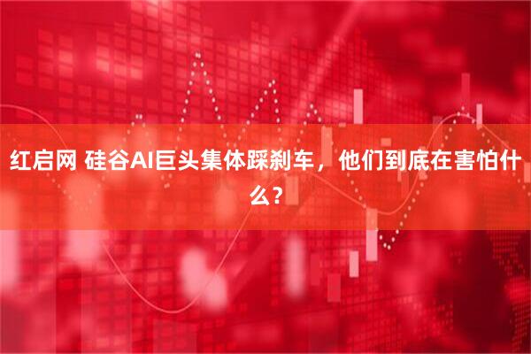 红启网 硅谷AI巨头集体踩刹车，他们到底在害怕什么？