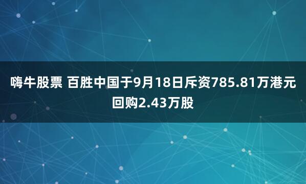 嗨牛股票 百胜中国于9月18日斥资785.81万港元回购2.43万股