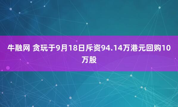 牛融网 贪玩于9月18日斥资94.14万港元回购10万股