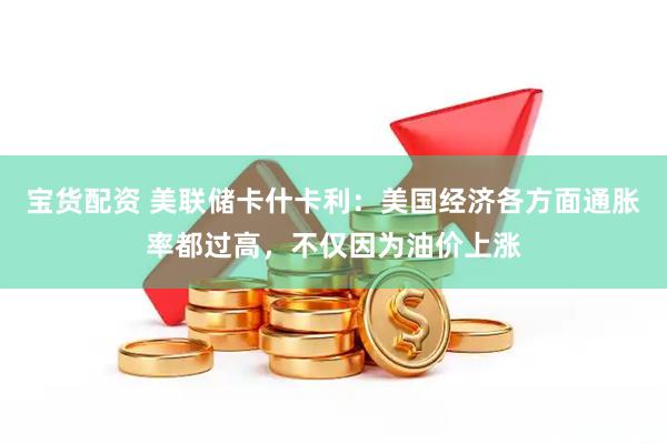 宝货配资 美联储卡什卡利：美国经济各方面通胀率都过高，不仅因为油价上涨