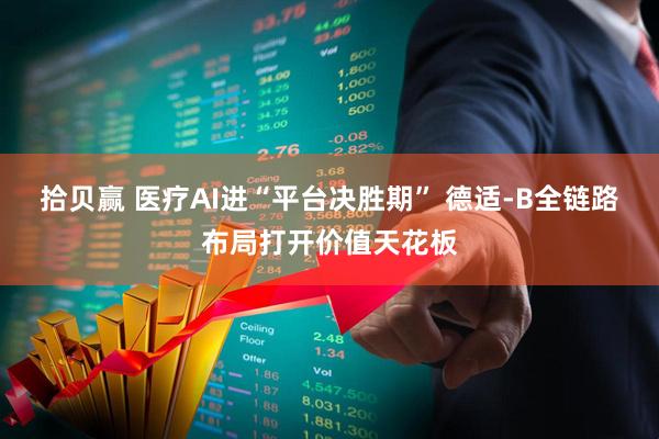 拾贝赢 医疗AI进“平台决胜期” 德适-B全链路布局打开价值天花板