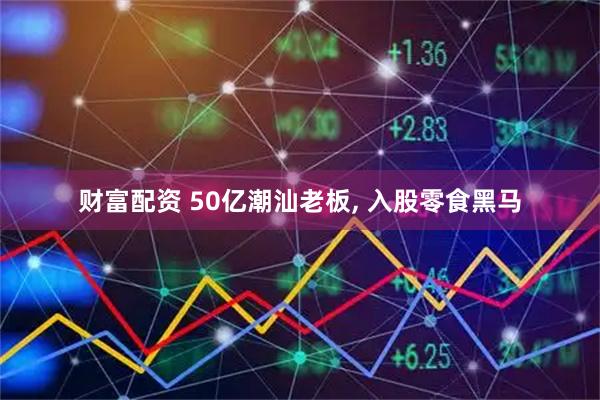财富配资 50亿潮汕老板, 入股零食黑马