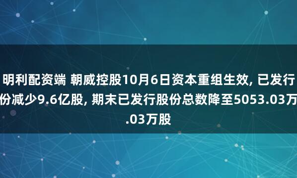 明利配资端 朝威控股10月6日资本重组生效, 已发行股份减少9.6亿股, 期末已发行股份总数降至5053.03万股