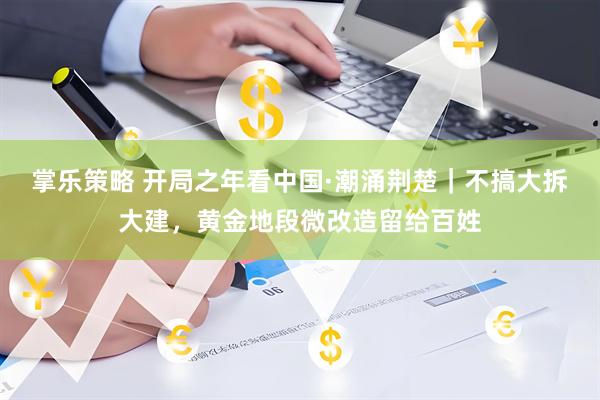 掌乐策略 开局之年看中国·潮涌荆楚｜不搞大拆大建，黄金地段微改造留给百姓