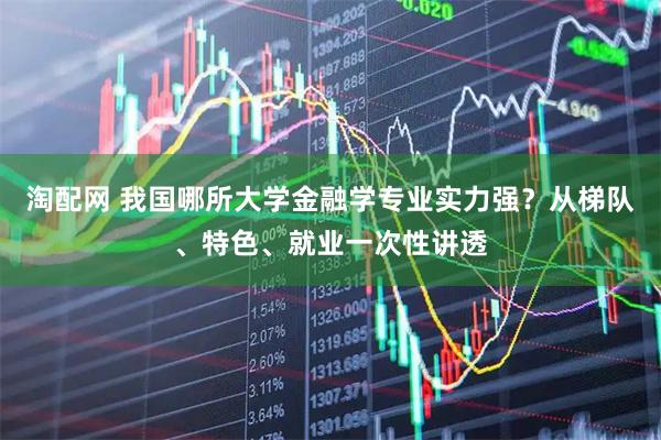 淘配网 我国哪所大学金融学专业实力强？从梯队、特色、就业一次性讲透
