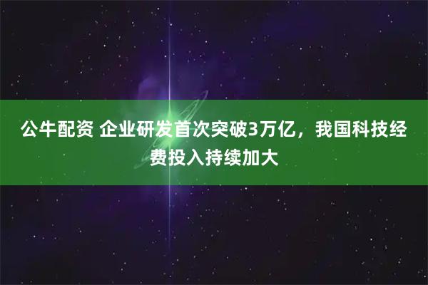 公牛配资 企业研发首次突破3万亿，我国科技经费投入持续加大