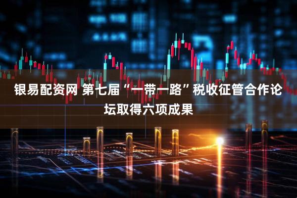 银易配资网 第七届“一带一路”税收征管合作论坛取得六项成果