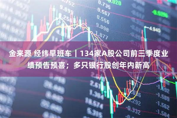 金来源 经纬早班车｜134家A股公司前三季度业绩预告预喜；多只银行股创年内新高