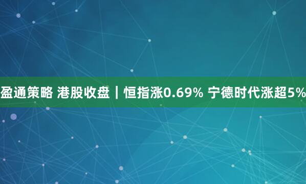 盈通策略 港股收盘｜恒指涨0.69% 宁德时代涨超5%