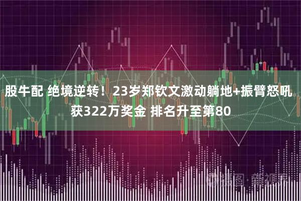 股牛配 绝境逆转！23岁郑钦文激动躺地+振臂怒吼 获322万奖金 排名升至第80