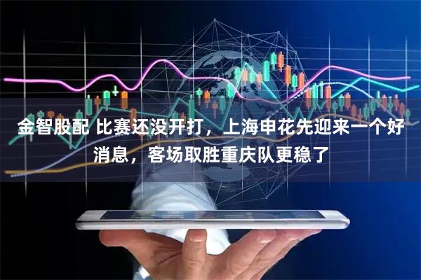 金智股配 比赛还没开打，上海申花先迎来一个好消息，客场取胜重庆队更稳了