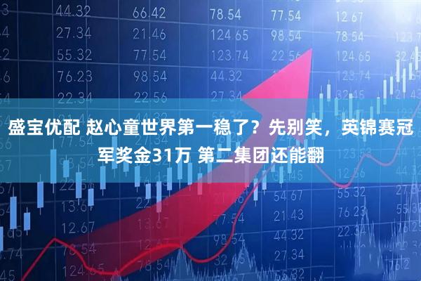 盛宝优配 赵心童世界第一稳了？先别笑，英锦赛冠军奖金31万 第二集团还能翻