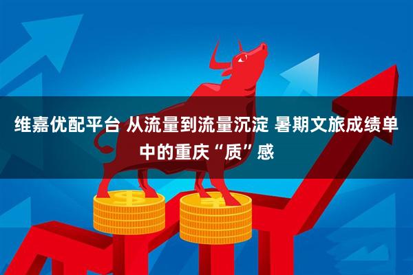 维嘉优配平台 从流量到流量沉淀 暑期文旅成绩单中的重庆“质”感