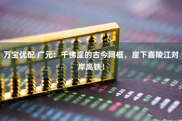 万宝优配 广元：千佛崖的古今同框，崖下嘉陵江对岸高铁！