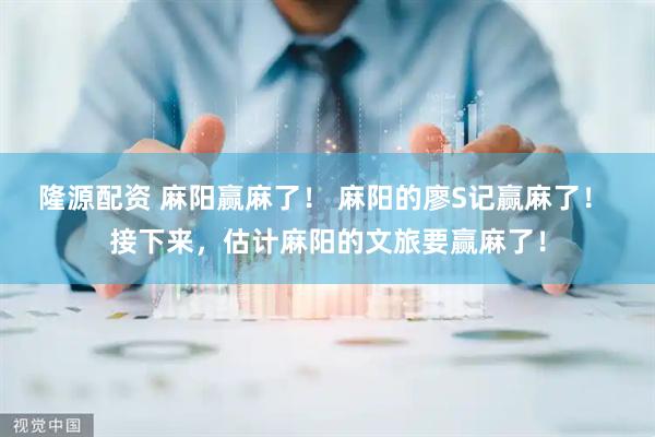隆源配资 麻阳赢麻了！ 麻阳的廖S记赢麻了！ 接下来，估计麻阳的文旅要赢麻了！