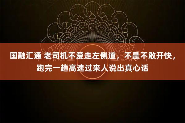 国融汇通 老司机不爱走左侧道，不是不敢开快，跑完一趟高速过来人说出真心话