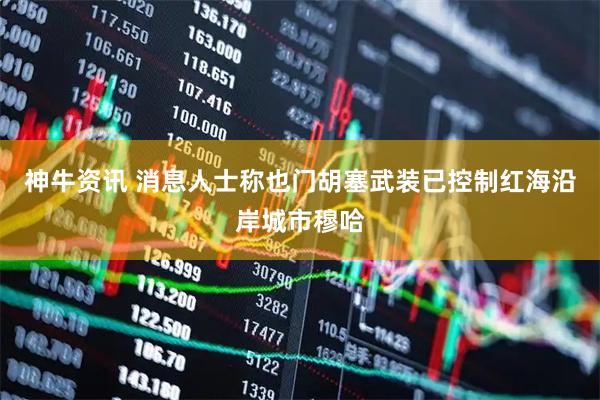 神牛资讯 消息人士称也门胡塞武装已控制红海沿岸城市穆哈