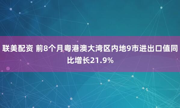 联美配资 前8个月粤港澳大湾区内地9市进出口值同比增长21.9%