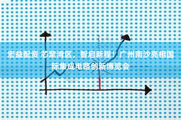 宏益配资 芯聚湾区，智启新程！广州南沙亮相国际集成电路创新博览会