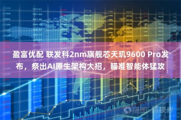 盈富优配 联发科2nm旗舰芯天玑9600 Pro发布，祭出AI原生架构大招，瞄准智能体猛攻