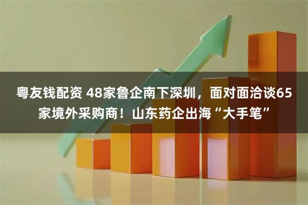 粤友钱配资 48家鲁企南下深圳,面对面洽谈65家境外采购商!山东药企出海“大手笔”
