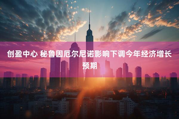 创盈中心 秘鲁因厄尔尼诺影响下调今年经济增长预期