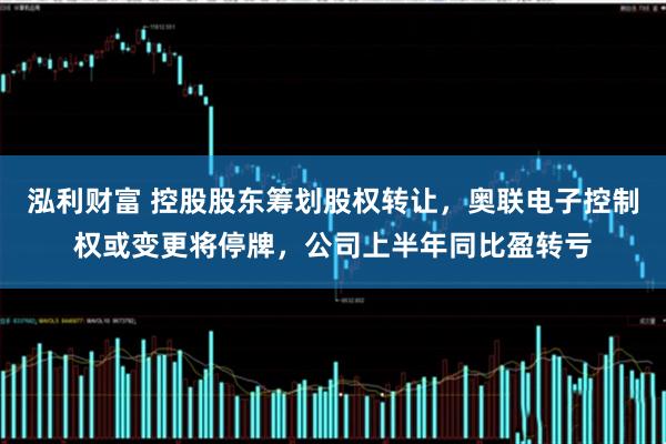泓利财富 控股股东筹划股权转让，奥联电子控制权或变更将停牌，公司上半年同比盈转亏