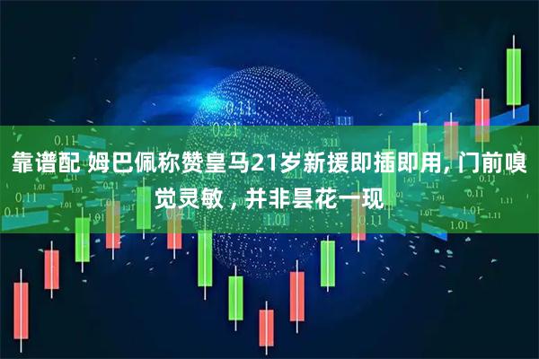 靠谱配 姆巴佩称赞皇马21岁新援即插即用, 门前嗅觉灵敏 , 并非昙花一现