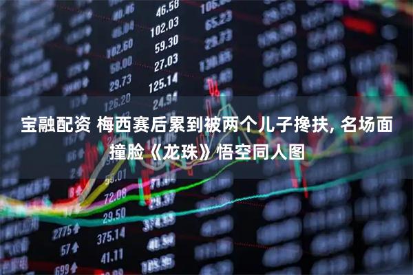 宝融配资 梅西赛后累到被两个儿子搀扶, 名场面撞脸《龙珠》悟空同人图